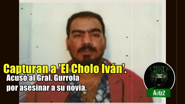 Capturan a 'El Cholo Iván', enemigo del Gral. Gurrola y sicario del Cártel de Sinaloa.